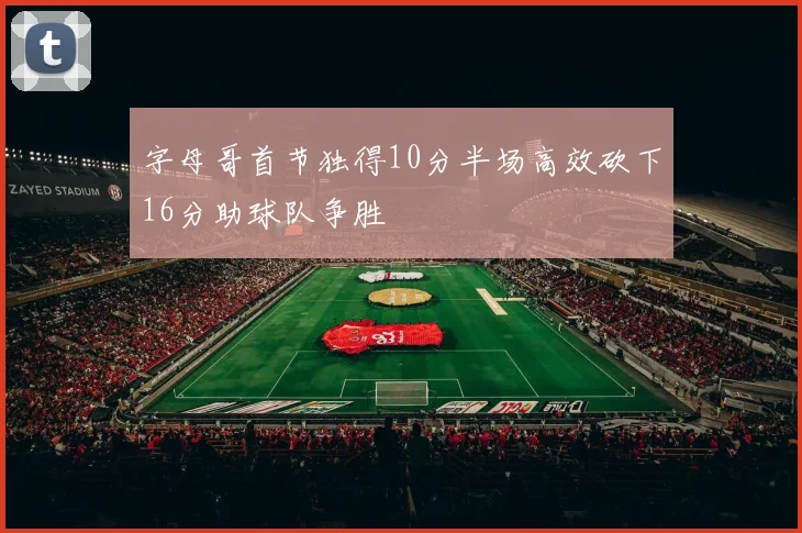 字母哥首节独得10分半场高效砍下16分助球队争胜