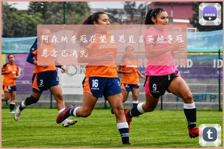 阿森纳夺冠在望基恩直言英超争冠悬念已消失