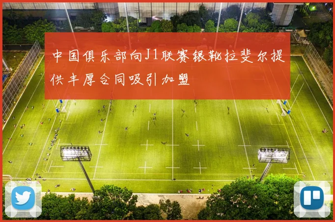 中国俱乐部向J1联赛银靴拉斐尔提供丰厚合同吸引加盟