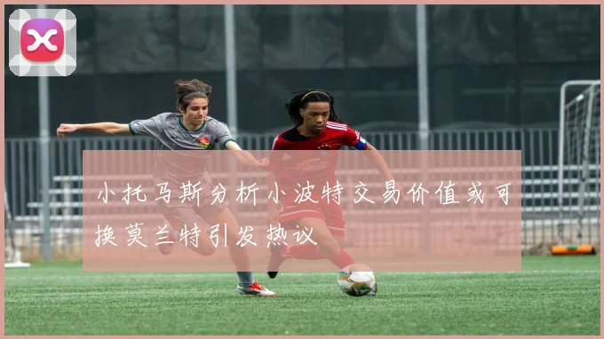 小托马斯分析小波特交易价值或可换莫兰特引发热议