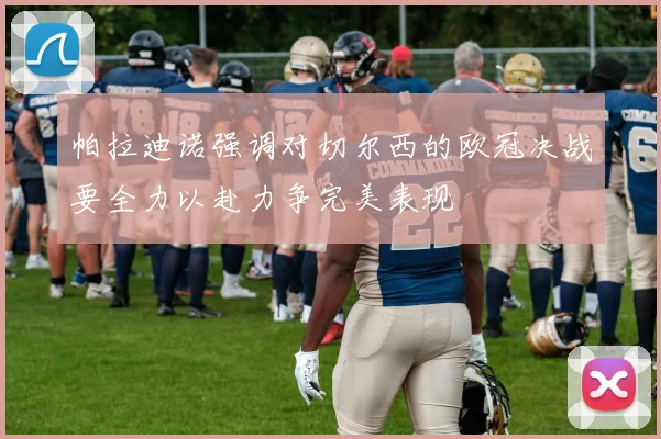 帕拉迪诺强调对切尔西的欧冠决战要全力以赴力争完美表现