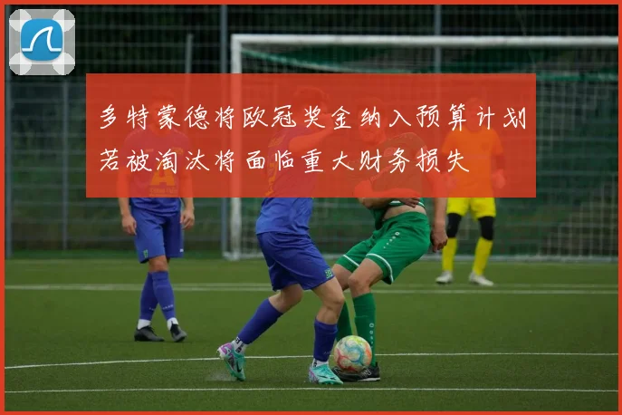 多特蒙德将欧冠奖金纳入预算计划若被淘汰将面临重大财务损失