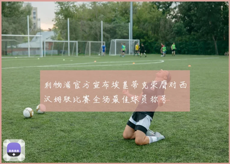 利物浦官方宣布埃基蒂克荣膺对西汉姆联比赛全场最佳球员称号