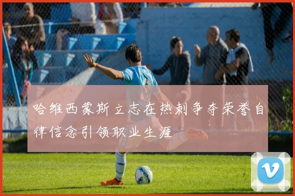 哈维西蒙斯立志在热刺争夺荣誉自律信念引领职业生涯