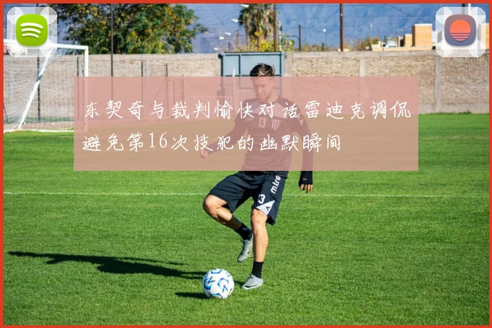 东契奇与裁判愉快对话雷迪克调侃避免第16次技犯的幽默瞬间