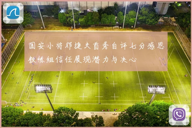 国安小将邓捷夫首秀自评七分感恩教练组信任展现潜力与决心