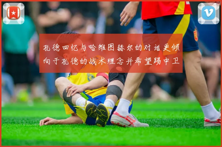 孔德回忆与哈维图赫尔的对话更倾向于孔德的战术理念并希望踢中卫