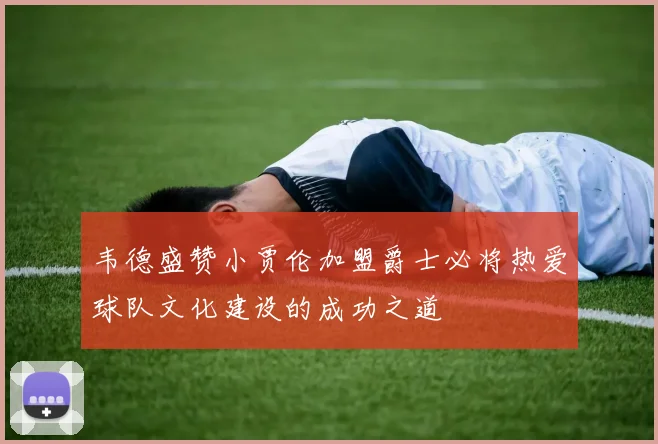 韦德盛赞小贾伦加盟爵士必将热爱球队文化建设的成功之道