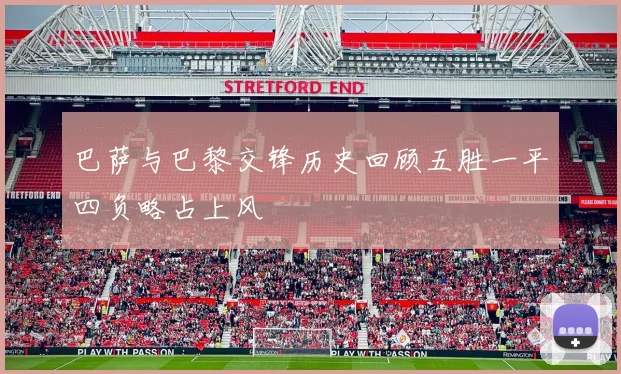 巴萨与巴黎交锋历史回顾五胜一平四负略占上风
