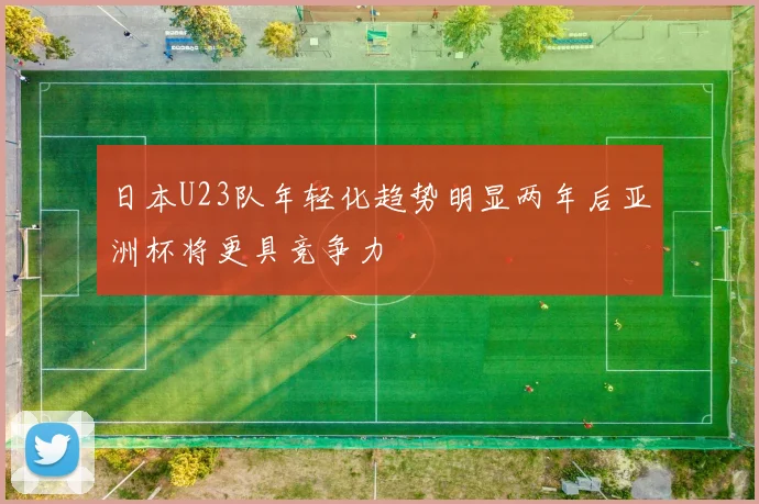 日本U23队年轻化趋势明显两年后亚洲杯将更具竞争力