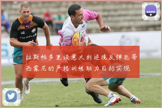 拉斯帕多里谈意大利逆境反弹孔蒂西蒙尼的严格训练助力目标实现