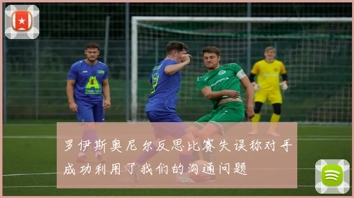 罗伊斯奥尼尔反思比赛失误称对手成功利用了我们的沟通问题
