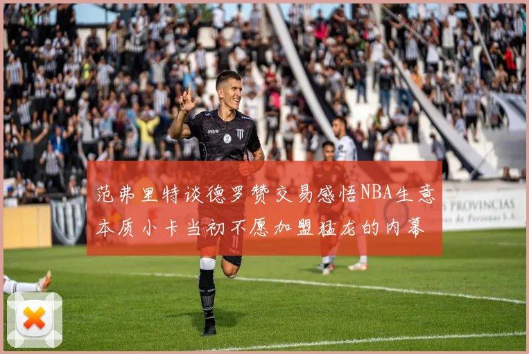 范弗里特谈德罗赞交易感悟NBA生意本质小卡当初不愿加盟猛龙的内幕揭秘
