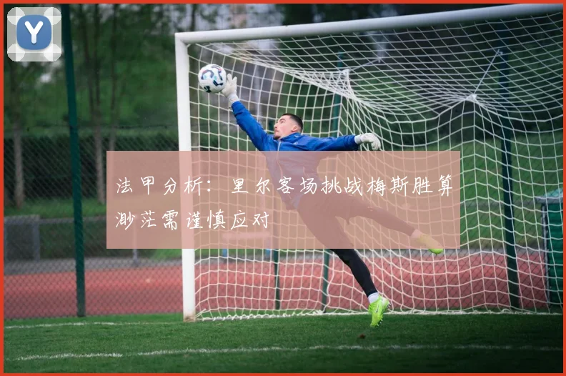 法甲分析：里尔客场挑战梅斯胜算渺茫需谨慎应对