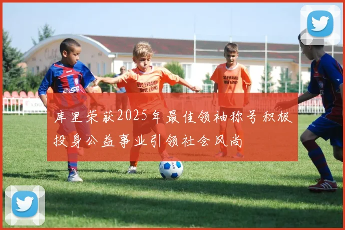 库里荣获2025年最佳领袖称号积极投身公益事业引领社会风尚