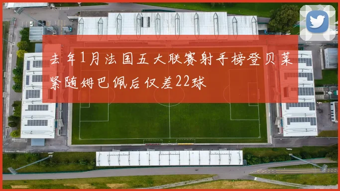去年1月法国五大联赛射手榜登贝莱紧随姆巴佩后仅差22球