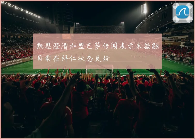 凯恩澄清加盟巴萨传闻表示未接触目前在拜仁状态良好