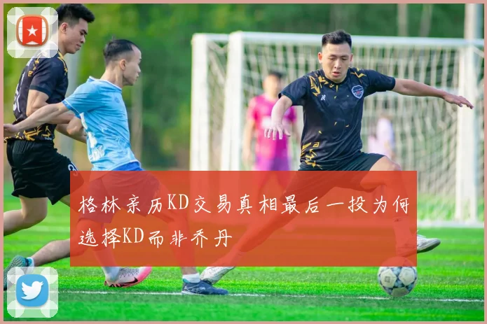 格林亲历KD交易真相最后一投为何选择KD而非乔丹