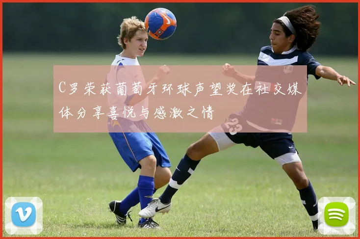 C罗荣获葡萄牙环球声望奖在社交媒体分享喜悦与感激之情