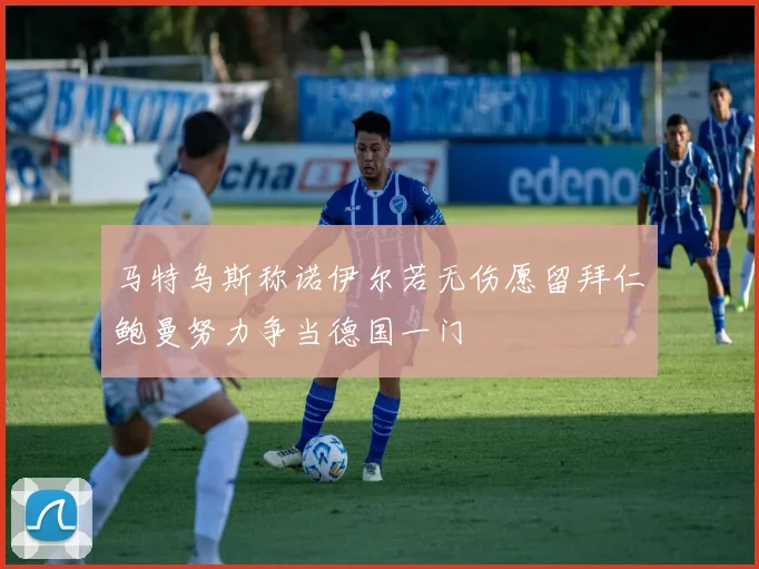 马特乌斯称诺伊尔若无伤愿留拜仁鲍曼努力争当德国一门