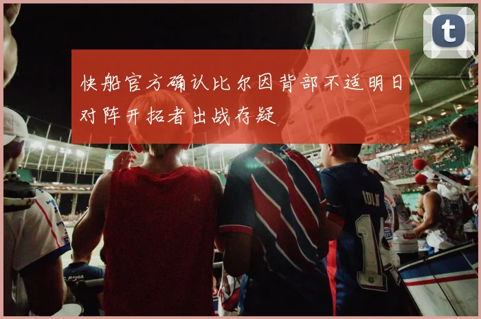 快船官方确认比尔因背部不适明日对阵开拓者出战存疑