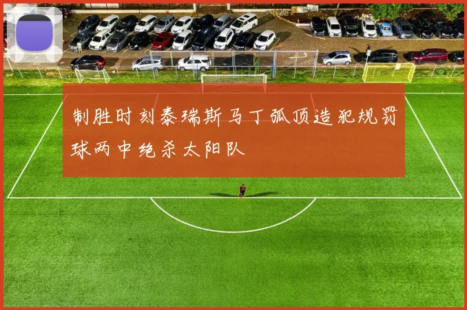 制胜时刻泰瑞斯马丁弧顶造犯规罚球两中绝杀太阳队