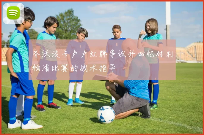 齐沃谈卡卢卢红牌争议并回忆对利物浦比赛的战术指导