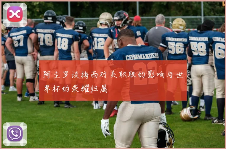 阿圭罗谈梅西对美职联的影响与世界杯的荣耀归属