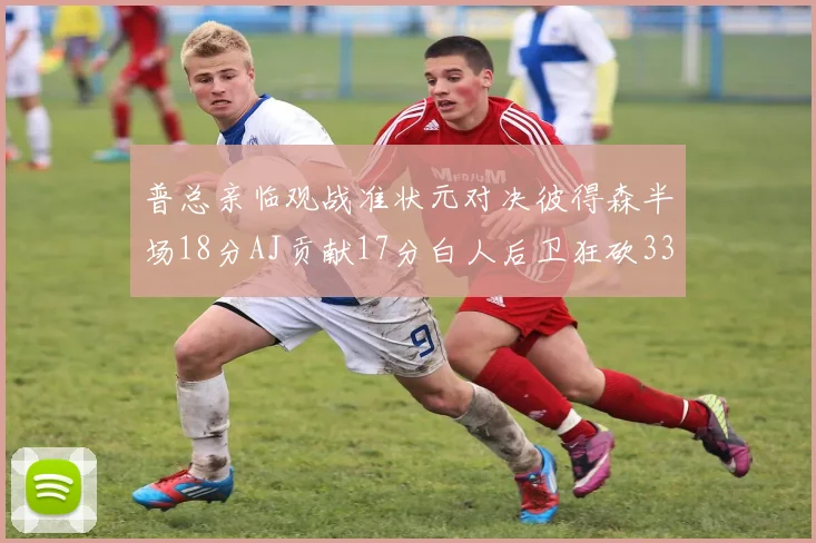 普总亲临观战准状元对决彼得森半场18分AJ贡献17分白人后卫狂砍33分10助攻