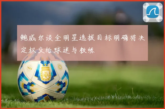 鲍威尔谈全明星选拔目标明确将决定权交给球迷与教练