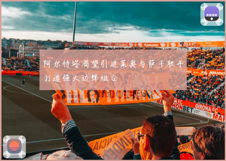 阿尔特塔渴望引进莱奥与萨卡联手打造强大边锋组合