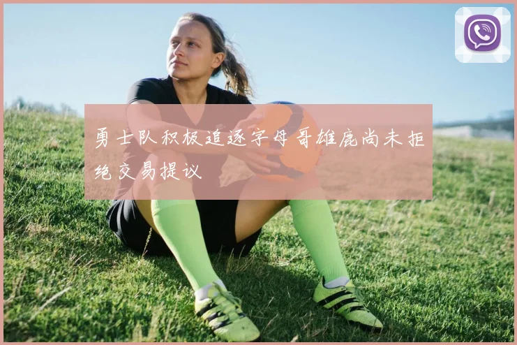 勇士队积极追逐字母哥雄鹿尚未拒绝交易提议
