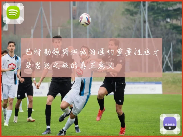 巴特勒强调坦诚沟通的重要性这才是客场之旅的真正意义