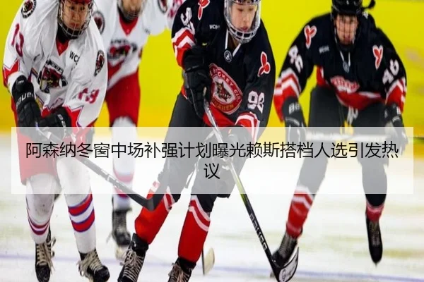 阿森纳冬窗中场补强计划曝光赖斯搭档人选引发热议 - 18LUCKSPORTS
